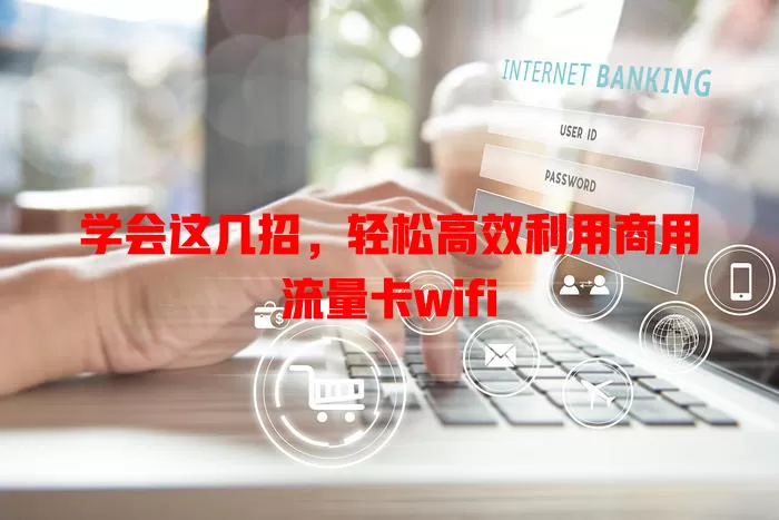 学会这几招，轻松高效利用商用流量卡wifi