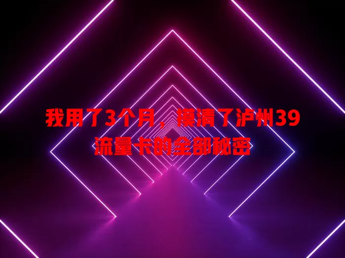 我用了3个月，摸清了泸州39流量卡的全部秘密