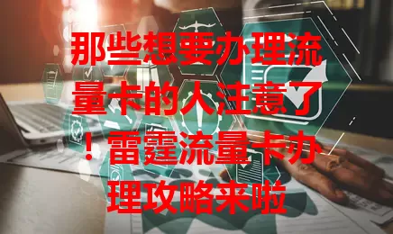 那些想要办理流量卡的人注意了！雷霆流量卡办理攻略来啦