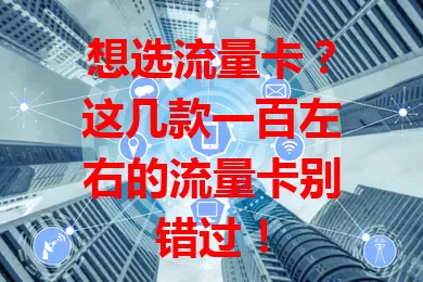 想选流量卡？这几款一百左右的流量卡别错过！