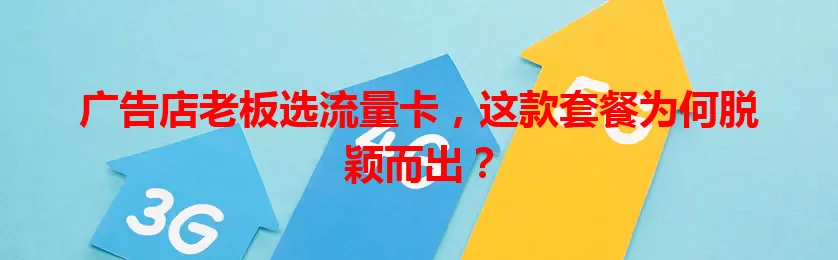 广告店老板选流量卡，这款套餐为何脱颖而出？