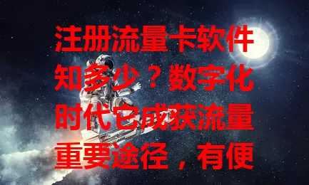 注册流量卡软件知多少？数字化时代它成获流量重要途径，有便捷充值等优势，但注册要选正规软件，留意条款，不同软件功能特点有别，选时多比较，谨慎操作享优质流量服务