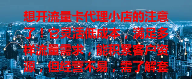 想开流量卡代理小店的注意了！它灵活低成本，满足多样流量需求，能积累客户资源，但经营不易，需了解套餐和市场动态，做好规划才能成功。