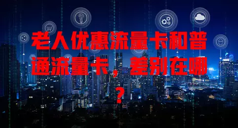 老人优惠流量卡和普通流量卡，差别在哪？