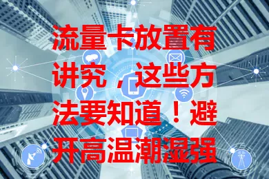 流量卡放置有讲究，这些方法要知道！避开高温潮湿强磁处，位置要便于取用识别，长期不用放密封袋，正确放置保障正常使用。