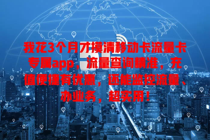 我花3个月才摸清移动卡流量卡专属app，流量查询精准，充值便捷有优惠，还能监控流量、办业务，超实用！