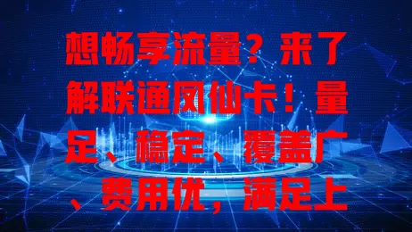 想畅享流量？来了解联通凤仙卡！量足、稳定、覆盖广、费用优，满足上网等需求，值得考虑！