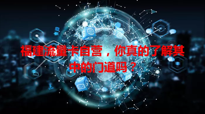 福建流量卡自营，你真的了解其中的门道吗？
