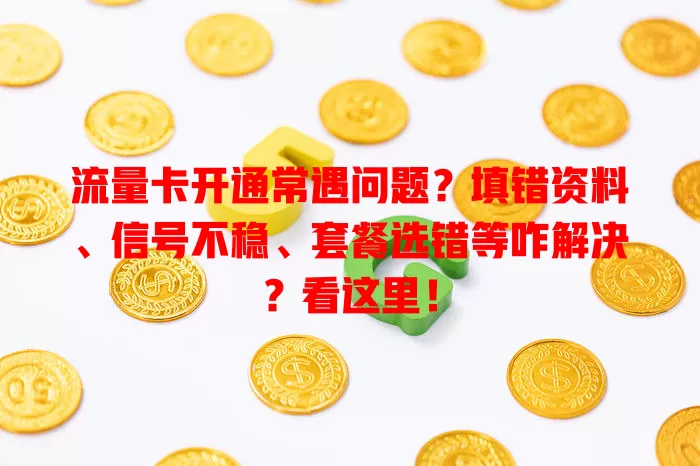 流量卡开通常遇问题？填错资料、信号不稳、套餐选错等咋解决？看这里！