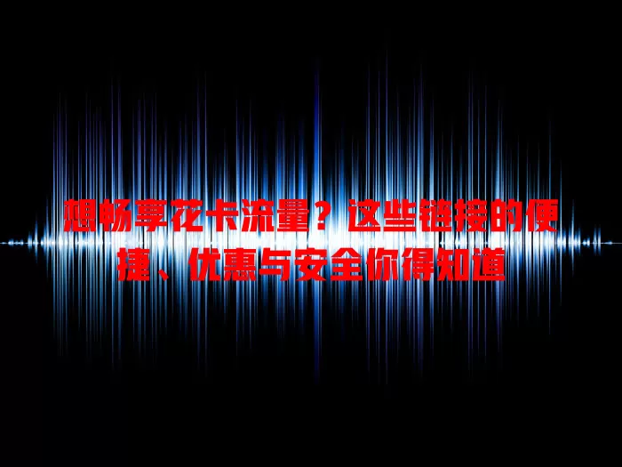 想畅享花卡流量？这些链接的便捷、优惠与安全你得知道