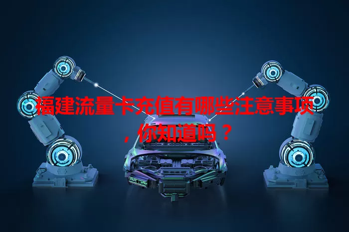 福建流量卡充值有哪些注意事项，你知道吗？