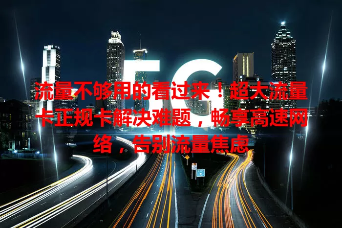 流量不够用的看过来！超大流量卡正规卡解决难题，畅享高速网络，告别流量焦虑