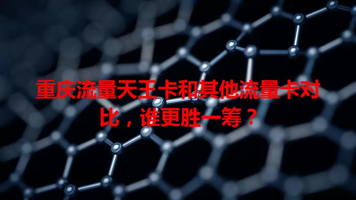 重庆流量天王卡和其他流量卡对比，谁更胜一筹？