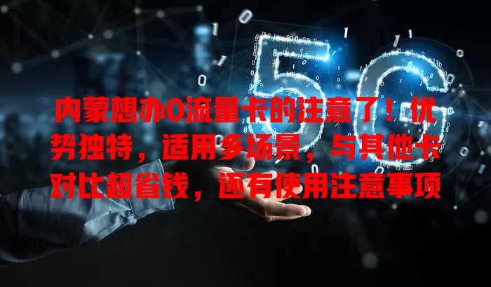 内蒙想办0流量卡的注意了！优势独特，适用多场景，与其他卡对比超省钱，还有使用注意事项