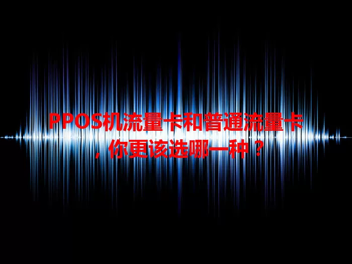 PPOS机流量卡和普通流量卡，你更该选哪一种？