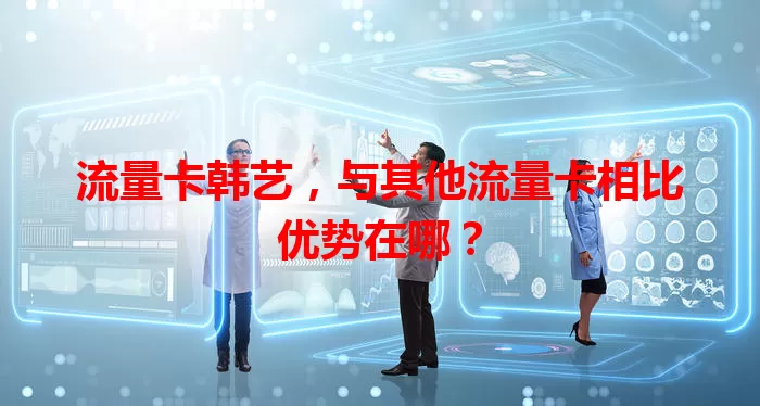 流量卡韩艺，与其他流量卡相比优势在哪？