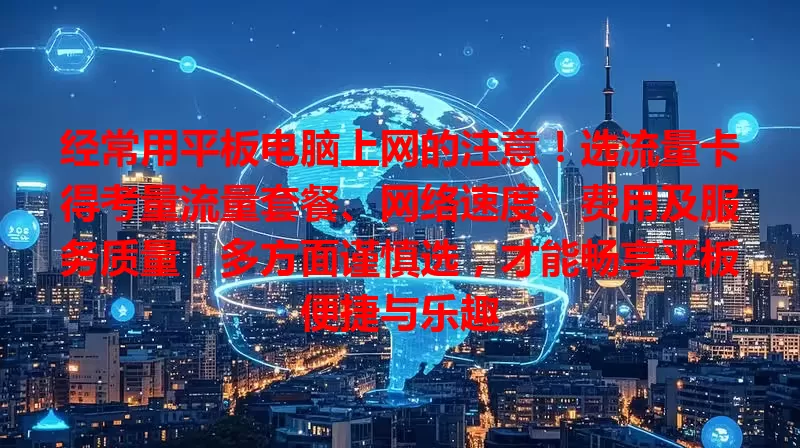 经常用平板电脑上网的注意！选流量卡得考量流量套餐、网络速度、费用及服务质量，多方面谨慎选，才能畅享平板便捷与乐趣