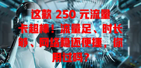 这款 250 元流量卡超棒！流量足、时长够、网络稳还便捷，你用过吗？