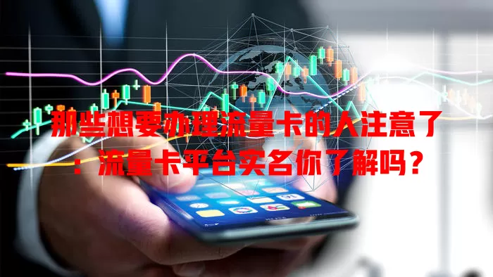 那些想要办理流量卡的人注意了：流量卡平台实名你了解吗？