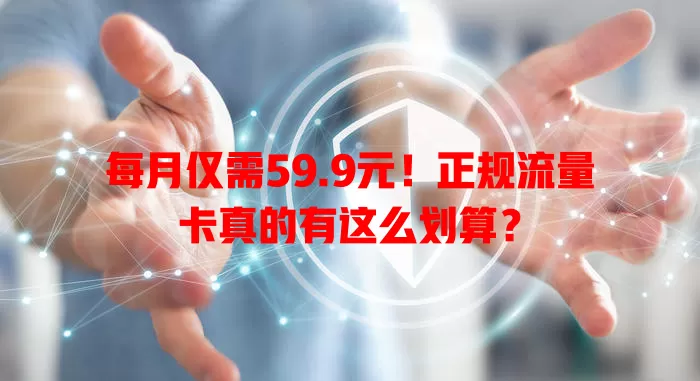每月仅需59.9元！正规流量卡真的有这么划算？