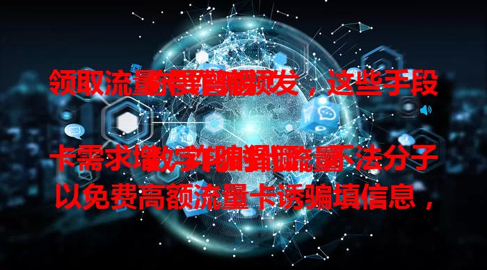 领取流量卡诈骗频发，这些手段你要警惕！

数字化时代流量卡需求增，诈骗猖獗。不法分子以免费高额流量卡诱骗填信息，信息泄露后会被冒用网贷、盗刷钱财等。快来了解防范方法，保护财产和信息！