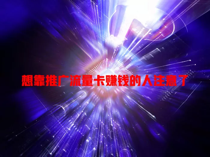 想靠推广流量卡赚钱的人注意了
