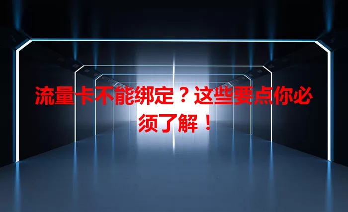 流量卡不能绑定？这些要点你必须了解！