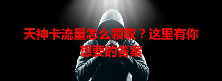 天神卡流量怎么领取？这里有你想要的答案