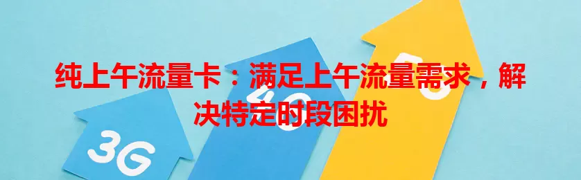 纯上午流量卡：满足上午流量需求，解决特定时段困扰