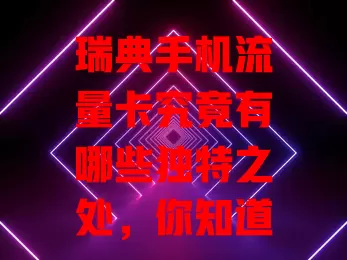 瑞典手机流量卡究竟有哪些独特之处，你知道吗？