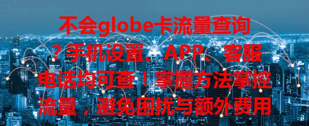 不会globe卡流量查询？手机设置、APP、客服电话均可查！掌握方法掌控流量，避免困扰与额外费用，速来学！