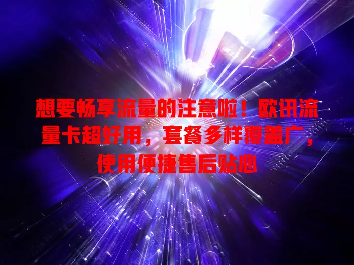 想要畅享流量的注意啦！欧讯流量卡超好用，套餐多样覆盖广，使用便捷售后贴心