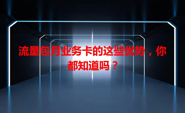 流量包月业务卡的这些优势，你都知道吗？