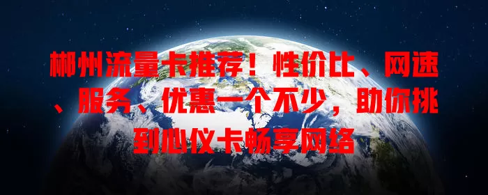 郴州流量卡推荐！性价比、网速、服务、优惠一个不少，助你挑到心仪卡畅享网络