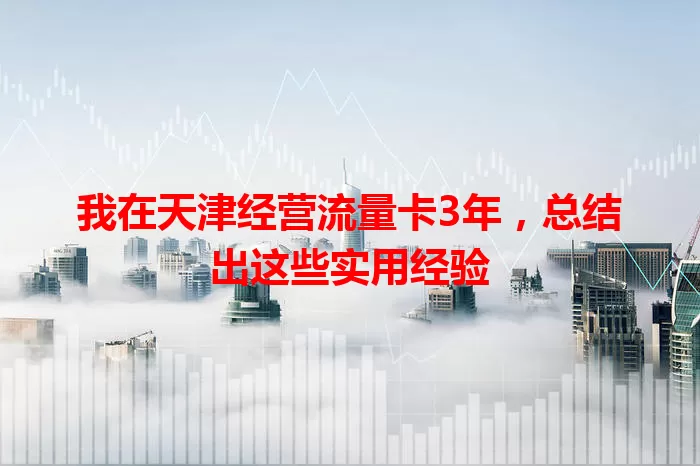 我在天津经营流量卡3年，总结出这些实用经验