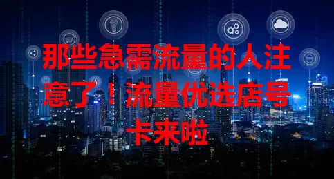 那些急需流量的人注意了！流量优选店号卡来啦