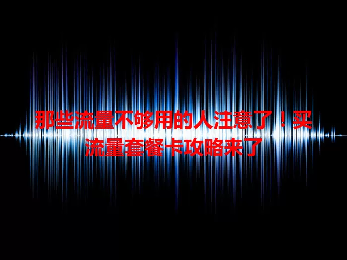 那些流量不够用的人注意了！买流量套餐卡攻略来了
