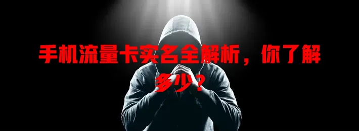 手机流量卡实名全解析，你了解多少？