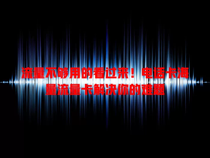 流量不够用的看过来！电话卡海量流量卡解决你的难题