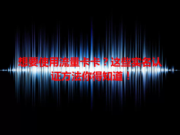 想要使用流量卡卡？这些实名认证方法你得知道！