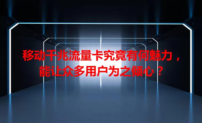 移动千兆流量卡究竟有何魅力，能让众多用户为之倾心？