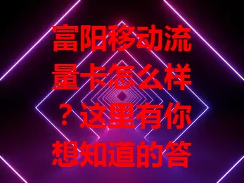 富阳移动流量卡怎么样？这里有你想知道的答案！