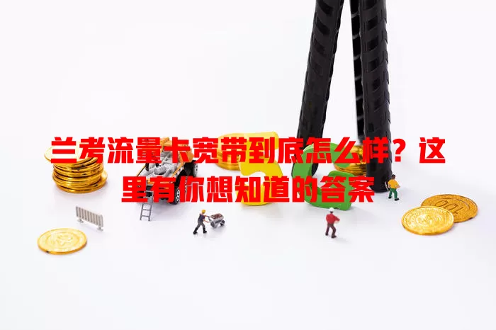 兰考流量卡宽带到底怎么样？这里有你想知道的答案