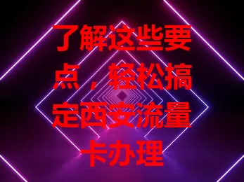 了解这些要点，轻松搞定西安流量卡办理