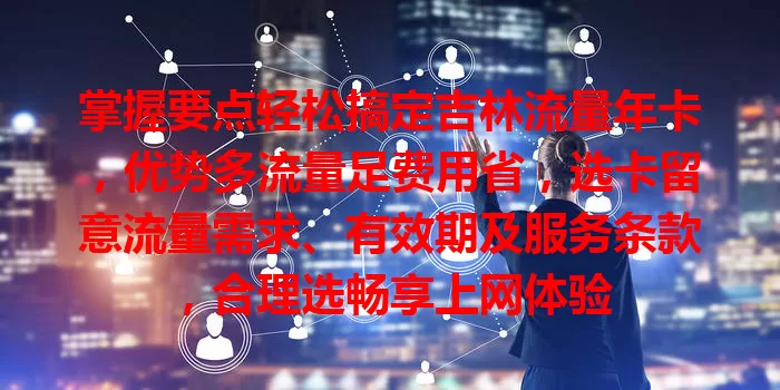 掌握要点轻松搞定吉林流量年卡，优势多流量足费用省，选卡留意流量需求、有效期及服务条款，合理选畅享上网体验