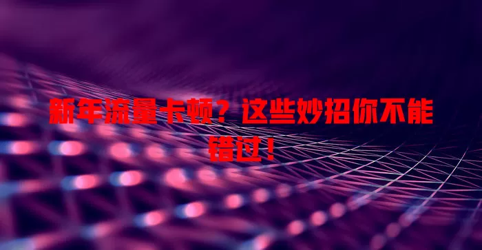 新年流量卡顿？这些妙招你不能错过！