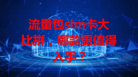 流量包sim卡大比拼，哪款更值得入手？