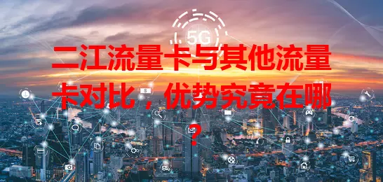 二江流量卡与其他流量卡对比，优势究竟在哪？