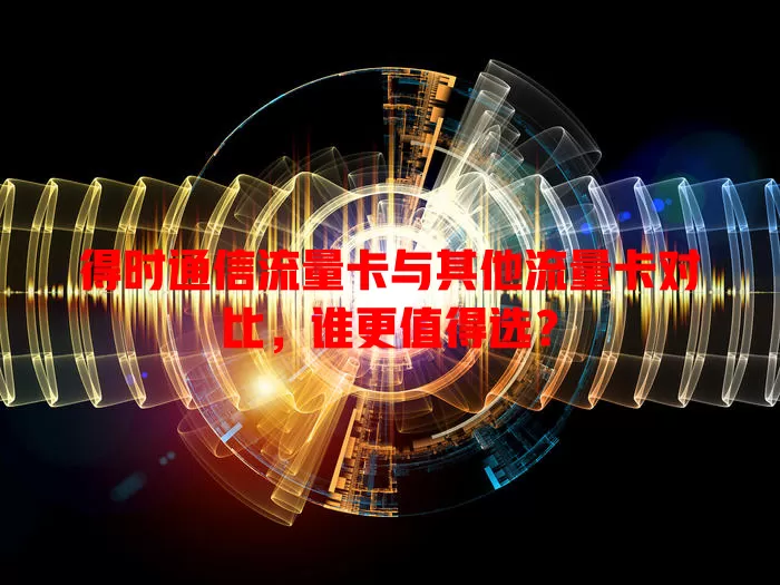 得时通信流量卡与其他流量卡对比，谁更值得选？