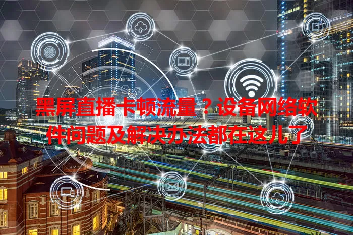 黑屏直播卡顿流量？设备网络软件问题及解决办法都在这儿了